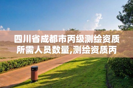 四川省成都市丙級測繪資質所需人員數量,測繪資質丙級升乙級條件。