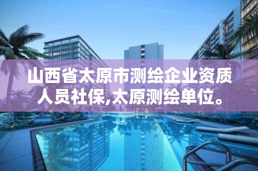 山西省太原市測繪企業資質人員社保,太原測繪單位。