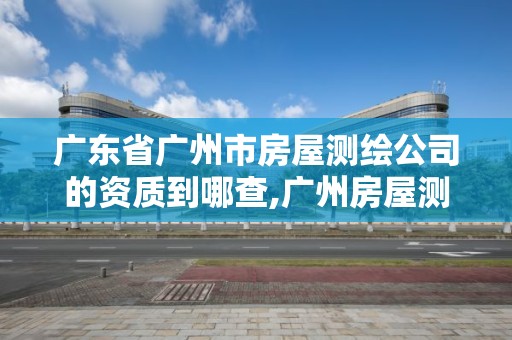 廣東省廣州市房屋測繪公司的資質(zhì)到哪查,廣州房屋測量公司收費(fèi)標(biāo)準(zhǔn)。