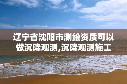 遼寧省沈陽市測繪資質可以做沉降觀測,沉降觀測施工單位可以做嗎。