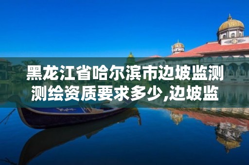 黑龍江省哈爾濱市邊坡監測測繪資質要求多少,邊坡監測等級劃分依據。