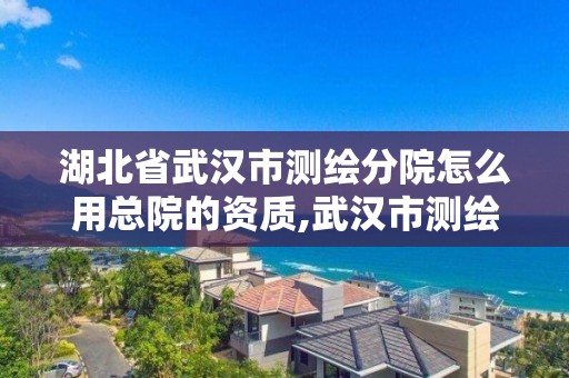 湖北省武漢市測繪分院怎么用總院的資質,武漢市測繪研究院是事業單位嗎。