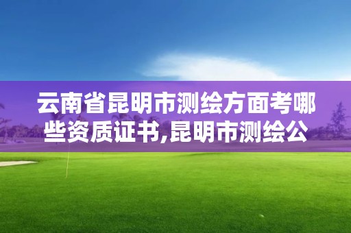 云南省昆明市測繪方面考哪些資質證書,昆明市測繪公司。