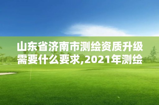 山東省濟南市測繪資質(zhì)升級需要什么要求,2021年測繪資質(zhì)延期山東。