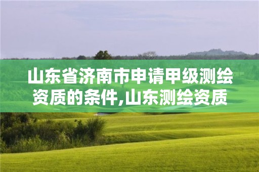 山東省濟南市申請甲級測繪資質的條件,山東測繪資質代辦。