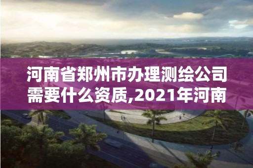 河南省鄭州市辦理測繪公司需要什么資質(zhì),2021年河南新測繪資質(zhì)辦理。