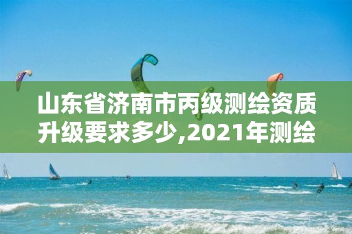 山東省濟(jì)南市丙級(jí)測(cè)繪資質(zhì)升級(jí)要求多少,2021年測(cè)繪資質(zhì)丙級(jí)申報(bào)條件。