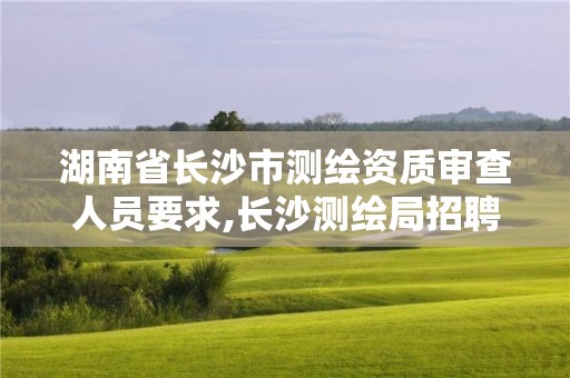 湖南省長沙市測繪資質審查人員要求,長沙測繪局招聘信息。