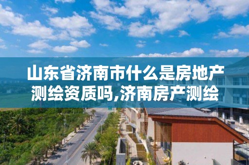 山東省濟南市什么是房地產測繪資質嗎,濟南房產測繪公司。