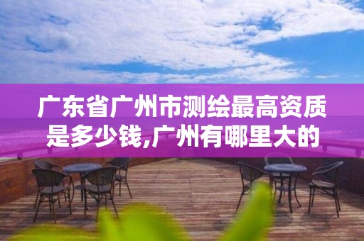 廣東省廣州市測繪最高資質是多少錢,廣州有哪里大的測繪公司。