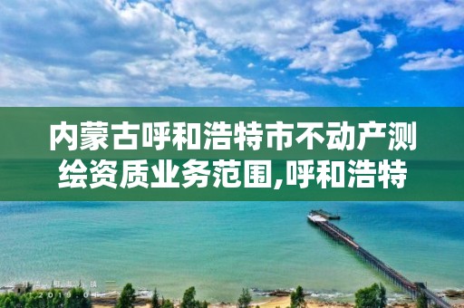 內蒙古呼和浩特市不動產測繪資質業務范圍,呼和浩特標準房測繪公司電話。