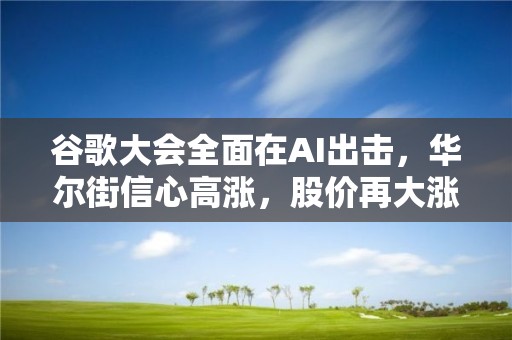 谷歌大會全面在AI出擊，華爾街信心高漲，股價再大漲創去年8月來新高