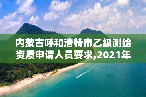 內蒙古呼和浩特市乙級測繪資質申請人員要求,2021年測繪乙級資質申報制度。