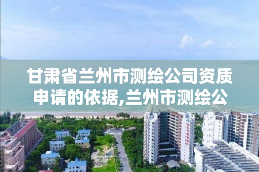 甘肅省蘭州市測繪公司資質申請的依據,蘭州市測繪公司有哪些。