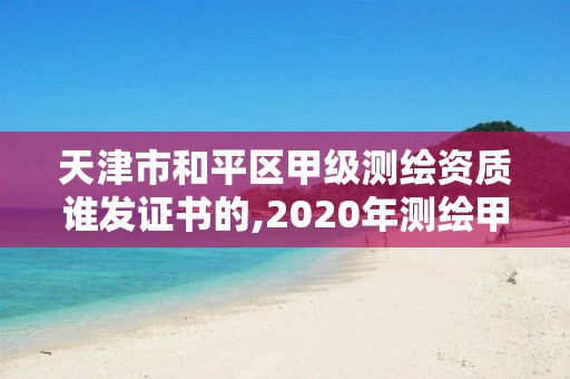 天津市和平區甲級測繪資質誰發證書的,2020年測繪甲級資質條件。