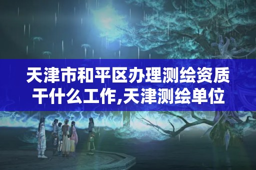 天津市和平區辦理測繪資質干什么工作,天津測繪單位名錄。