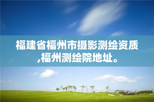 福建省福州市攝影測繪資質,福州測繪院地址。