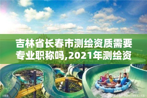 吉林省長春市測繪資質(zhì)需要專業(yè)職稱嗎,2021年測繪資質(zhì)人員要求。