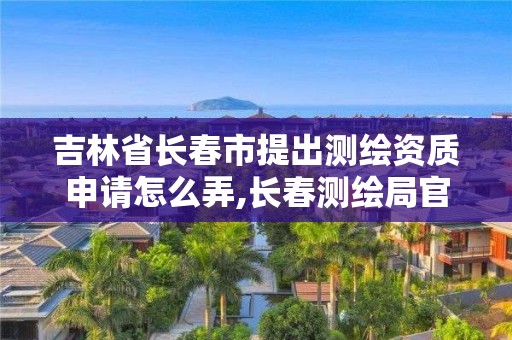 吉林省長春市提出測繪資質申請怎么弄,長春測繪局官網。