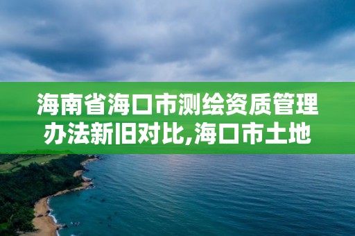 海南省海口市測(cè)繪資質(zhì)管理辦法新舊對(duì)比,海口市土地測(cè)繪院電話。