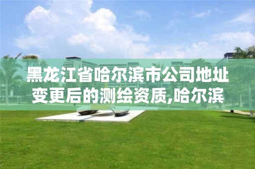 黑龍江省哈爾濱市公司地址變更后的測繪資質(zhì),哈爾濱市勘察測繪研究院改制。