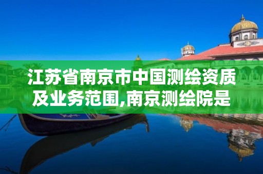 江蘇省南京市中國測繪資質及業務范圍,南京測繪院是國企嗎。