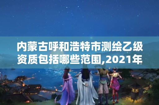 內(nèi)蒙古呼和浩特市測繪乙級資質(zhì)包括哪些范圍,2021年測繪乙級資質(zhì)申報條件。