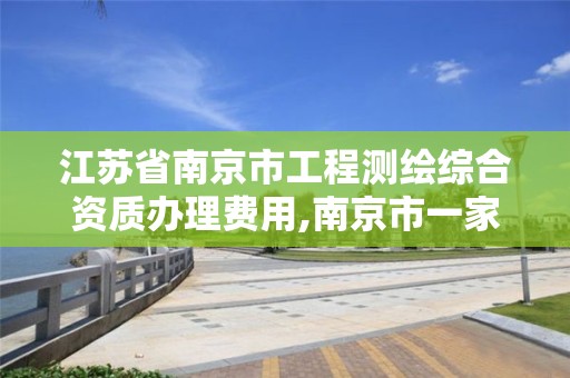 江蘇省南京市工程測繪綜合資質辦理費用,南京市一家測繪資質單位要使用。