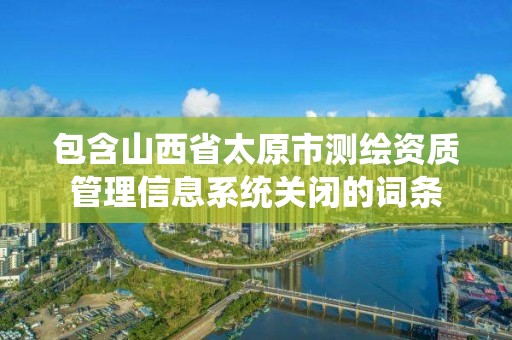 包含山西省太原市測繪資質管理信息系統關閉的詞條