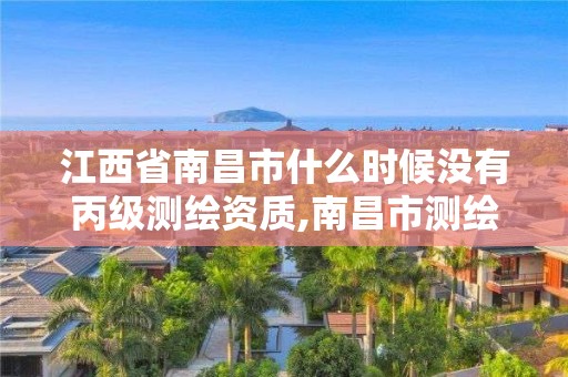 江西省南昌市什么時候沒有丙級測繪資質,南昌市測繪勘察研究院。