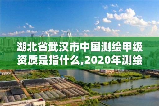 湖北省武漢市中國測繪甲級資質是指什么,2020年測繪甲級資質條件。