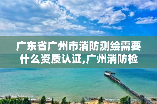 廣東省廣州市消防測繪需要什么資質認證,廣州消防檢測網。