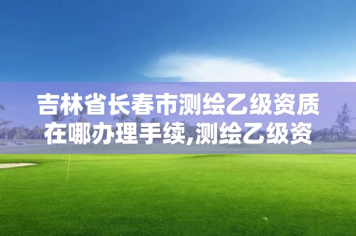 吉林省長春市測繪乙級資質在哪辦理手續,測繪乙級資質總共需要多少技術人員。