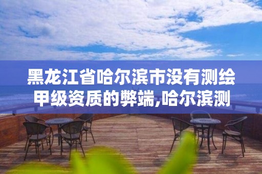 黑龍江省哈爾濱市沒有測繪甲級資質的弊端,哈爾濱測繪勘察研究院怎么樣。