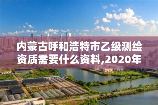 內蒙古呼和浩特市乙級測繪資質需要什么資料,2020年測繪乙級資質申報條件。