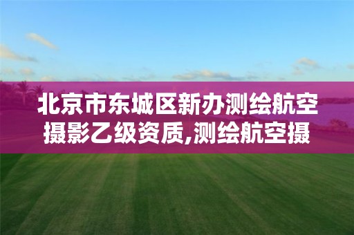 北京市東城區新辦測繪航空攝影乙級資質,測繪航空攝影資質甲級。