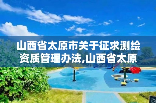 山西省太原市關于征求測繪資質管理辦法,山西省太原市關于征求測繪資質管理辦法的文件。