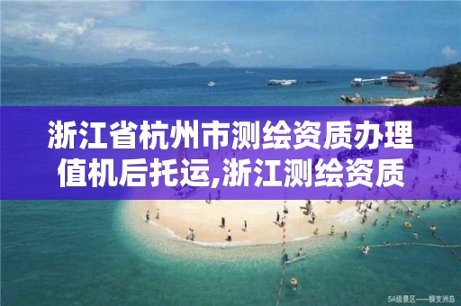 浙江省杭州市測繪資質辦理值機后托運,浙江測繪資質延期公告。