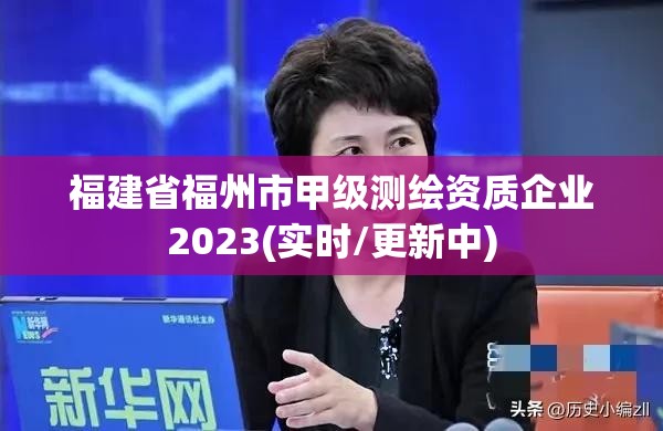 福建省福州市甲級測繪資質企業2023(實時/更新中)