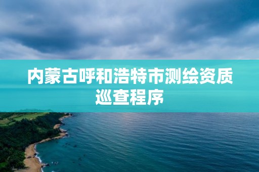 內蒙古呼和浩特市測繪資質巡查程序