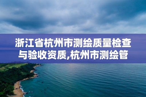 浙江省杭州市測繪質量檢查與驗收資質,杭州市測繪管理服務平臺。