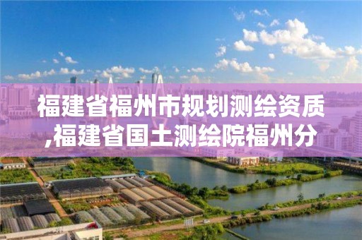 福建省福州市規劃測繪資質,福建省國土測繪院福州分院。