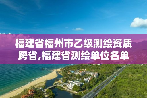 福建省福州市乙級測繪資質跨省,福建省測繪單位名單。