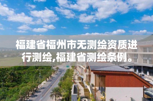 福建省福州市無測繪資質進行測繪,福建省測繪條例。