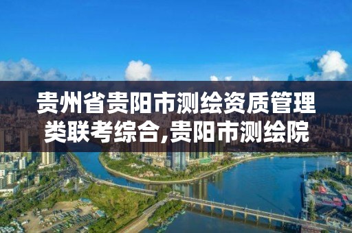 貴州省貴陽市測繪資質管理類聯考綜合,貴陽市測繪院是什么單位。