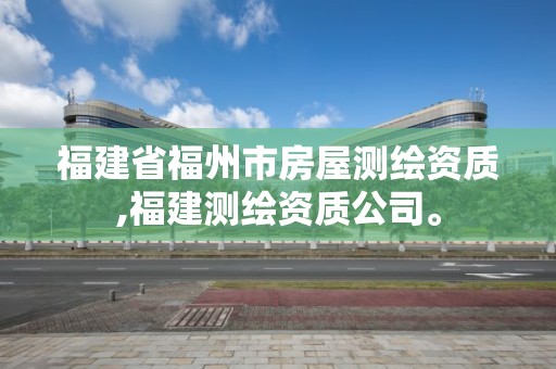 福建省福州市房屋測(cè)繪資質(zhì),福建測(cè)繪資質(zhì)公司。