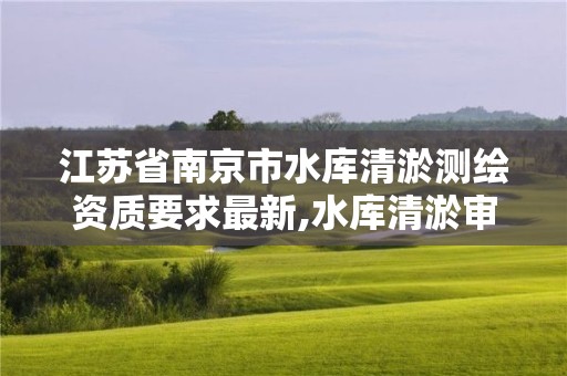 江蘇省南京市水庫清淤測繪資質(zhì)要求最新,水庫清淤審批手續(xù)。