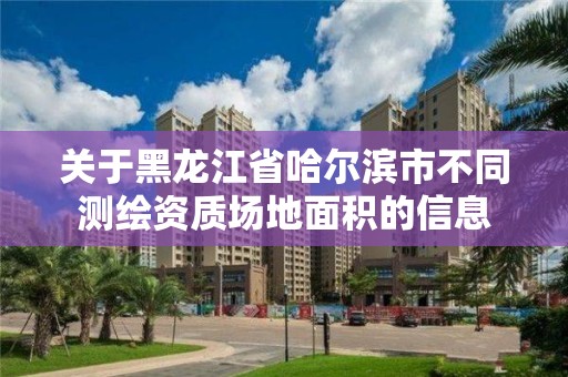 關于黑龍江省哈爾濱市不同測繪資質場地面積的信息