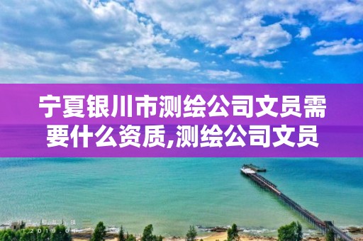 寧夏銀川市測繪公司文員需要什么資質(zhì),測繪公司文員的工作。