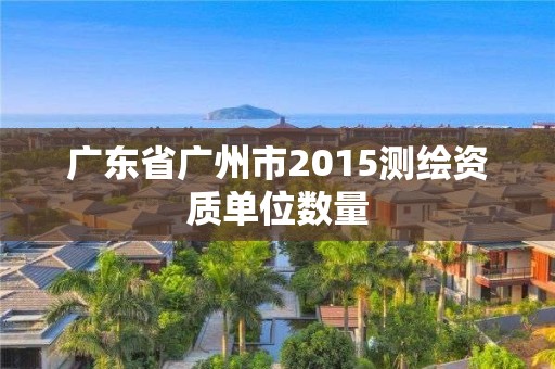 廣東省廣州市2015測繪資質(zhì)單位數(shù)量